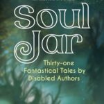 Soul Jar: 31 Fantastical Tales by Disabled Authors, Edited by Annie Carl