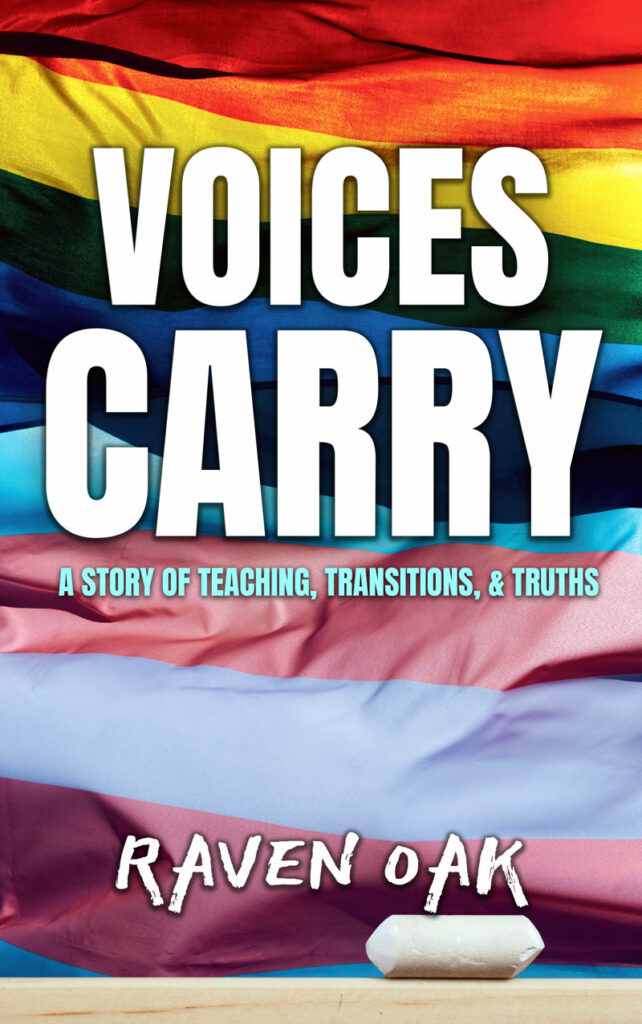 Voices Carry: A Story of Teaching, Transitions, & Truths by Raven Oak. Cover image shows pride and trans flags in the background and a chalkboard & chalk piece on the bottom of the book.